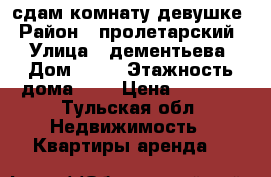 сдам комнату девушке › Район ­ пролетарский  › Улица ­ дементьева › Дом ­ 12 › Этажность дома ­ 1 › Цена ­ 8 000 - Тульская обл. Недвижимость » Квартиры аренда   